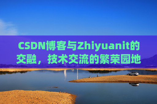 CSDN博客与Zhiyuanit的交融，技术交流的繁荣园地